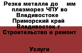 Резка металла до 40 мм плазморез ЧПУ во Владивостоке - Приморский край, Владивосток г. Строительство и ремонт » Услуги   
